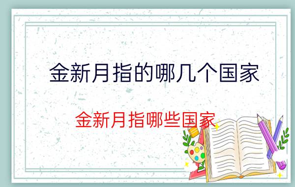 金新月指的哪几个国家（金新月指哪些国家 金新月是哪三个国家）